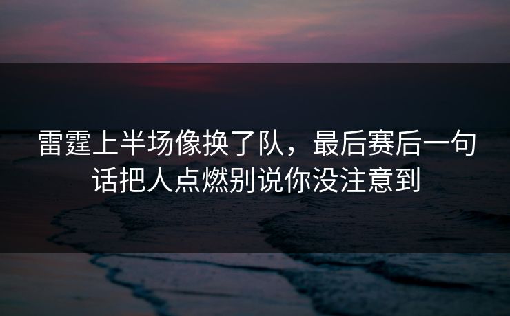 雷霆上半场像换了队，最后赛后一句话把人点燃别说你没注意到