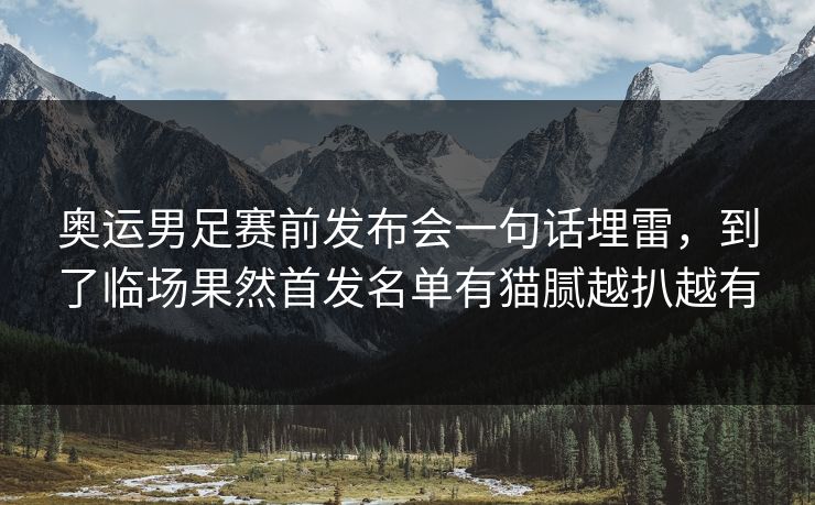 奥运男足赛前发布会一句话埋雷，到了临场果然首发名单有猫腻越扒越有