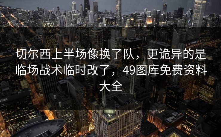 切尔西上半场像换了队，更诡异的是临场战术临时改了，49图库免费资料大全