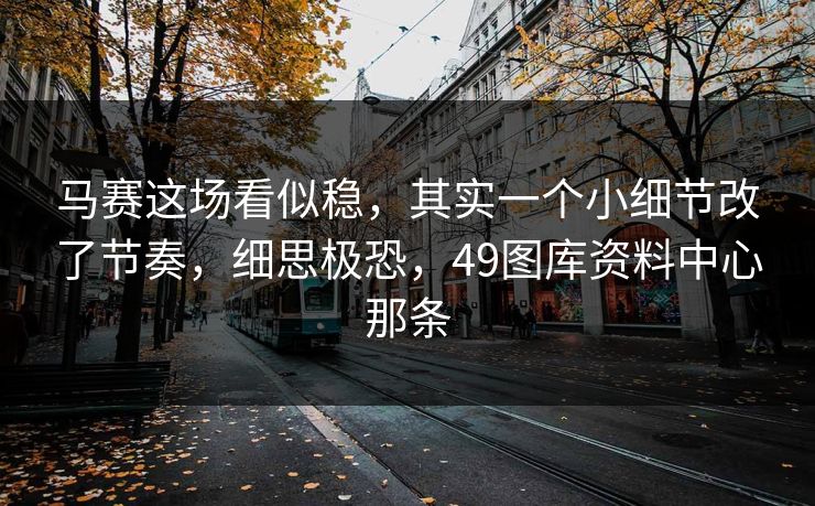 马赛这场看似稳，其实一个小细节改了节奏，细思极恐，49图库资料中心那条