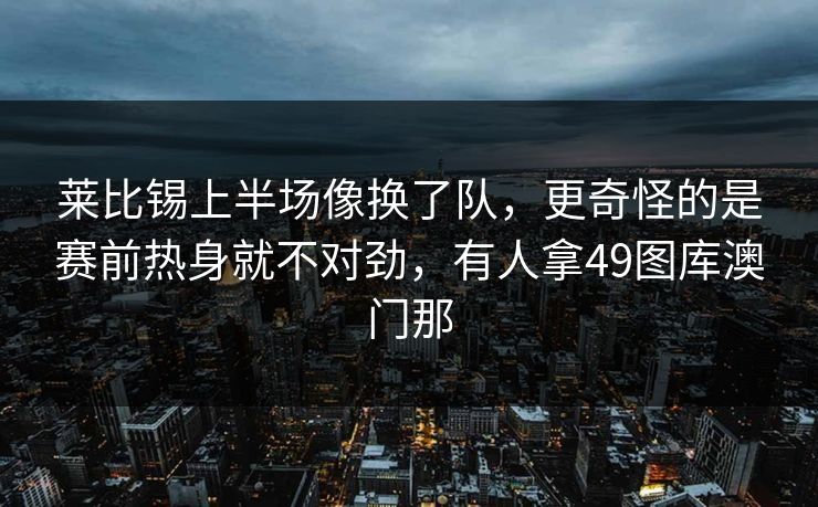 莱比锡上半场像换了队，更奇怪的是赛前热身就不对劲，有人拿49图库澳门那