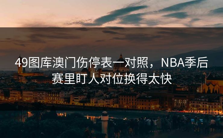 49图库澳门伤停表一对照，NBA季后赛里盯人对位换得太快