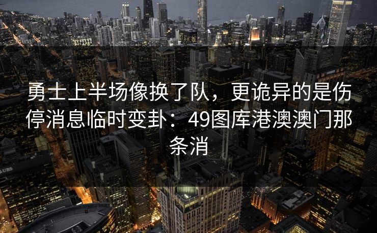 勇士上半场像换了队，更诡异的是伤停消息临时变卦：49图库港澳澳门那条消