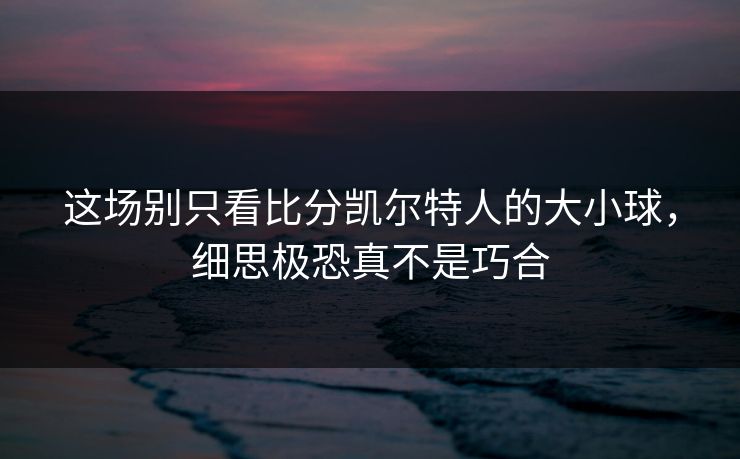 这场别只看比分凯尔特人的大小球，细思极恐真不是巧合
