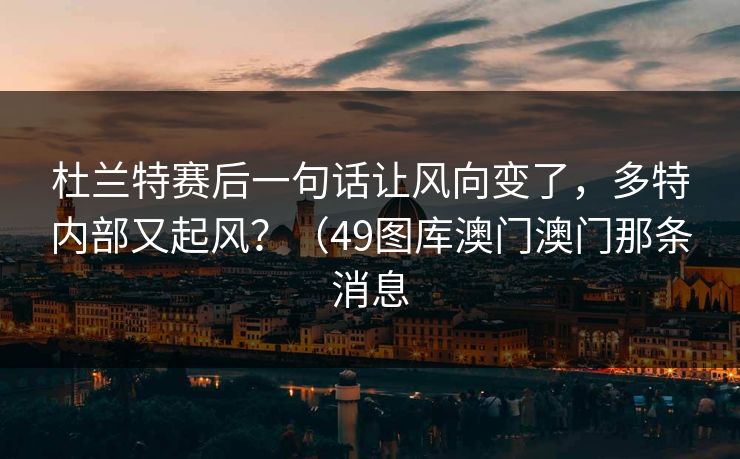 杜兰特赛后一句话让风向变了，多特内部又起风？（49图库澳门澳门那条消息