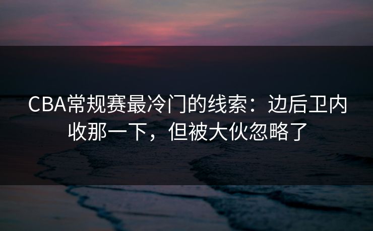 CBA常规赛最冷门的线索：边后卫内收那一下，但被大伙忽略了