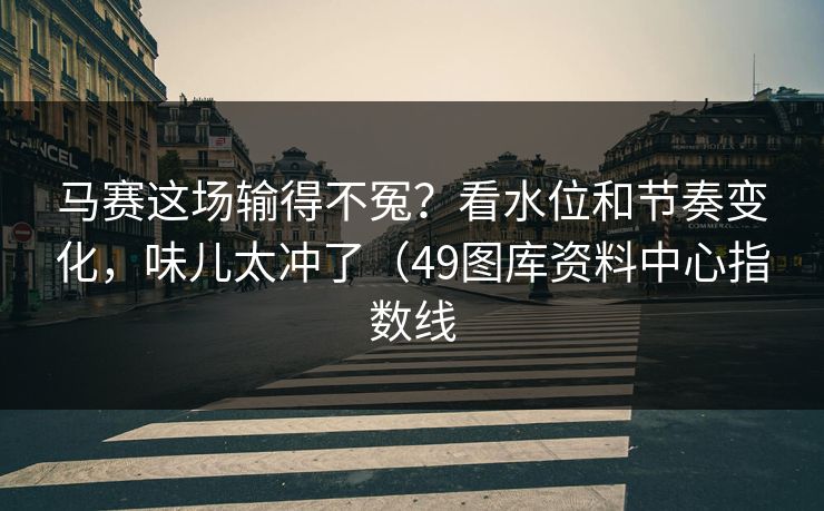马赛这场输得不冤？看水位和节奏变化，味儿太冲了（49图库资料中心指数线