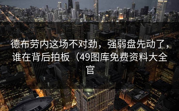 德布劳内这场不对劲，强弱盘先动了，谁在背后拍板（49图库免费资料大全官