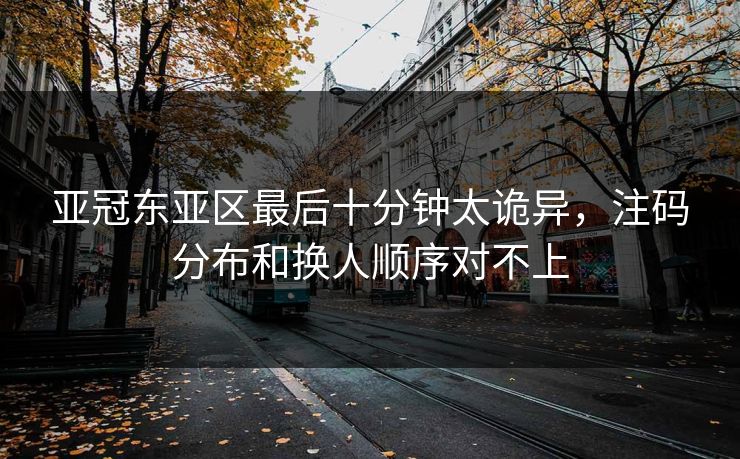 亚冠东亚区最后十分钟太诡异，注码分布和换人顺序对不上