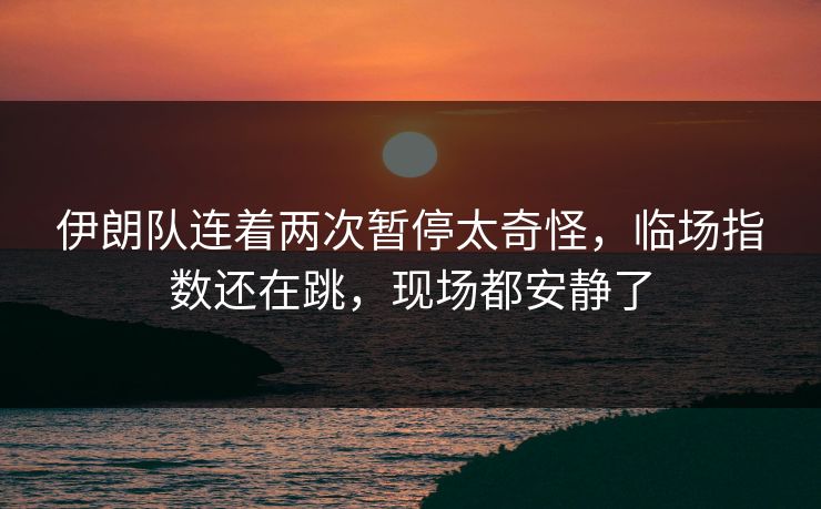 伊朗队连着两次暂停太奇怪，临场指数还在跳，现场都安静了