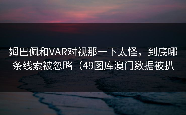 姆巴佩和VAR对视那一下太怪，到底哪条线索被忽略（49图库澳门数据被扒