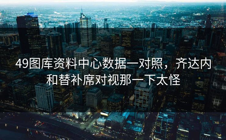 49图库资料中心数据一对照，齐达内和替补席对视那一下太怪