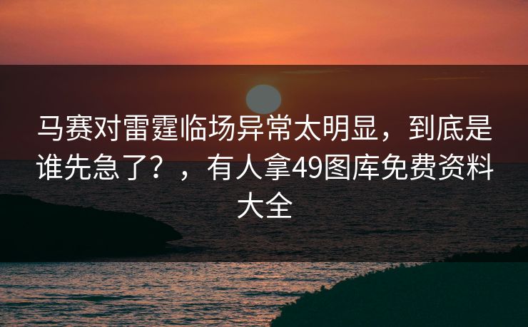 马赛对雷霆临场异常太明显，到底是谁先急了？，有人拿49图库免费资料大全