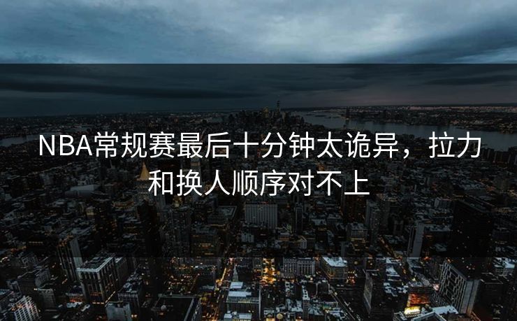 NBA常规赛最后十分钟太诡异，拉力和换人顺序对不上