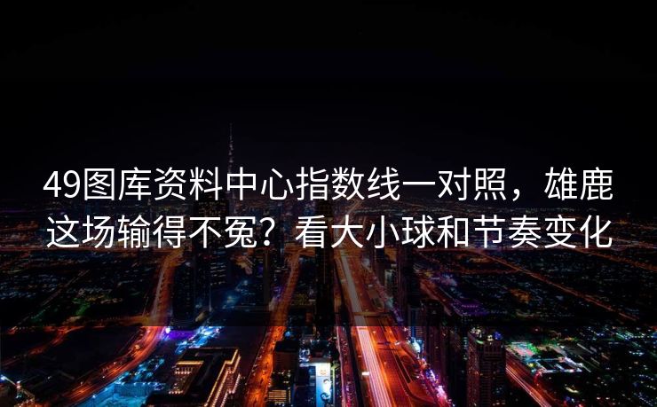 49图库资料中心指数线一对照，雄鹿这场输得不冤？看大小球和节奏变化