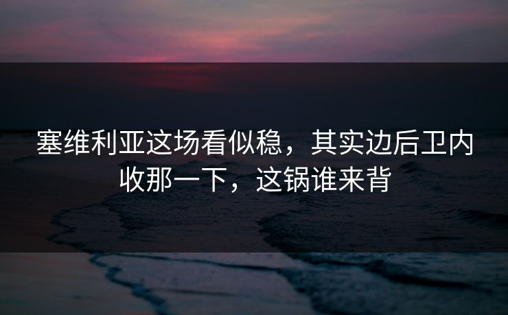 塞维利亚这场看似稳，其实边后卫内收那一下，这锅谁来背