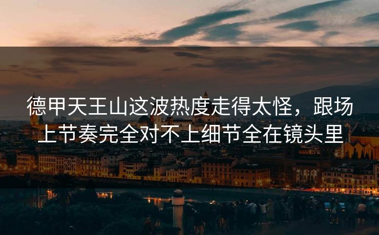 德甲天王山这波热度走得太怪，跟场上节奏完全对不上细节全在镜头里