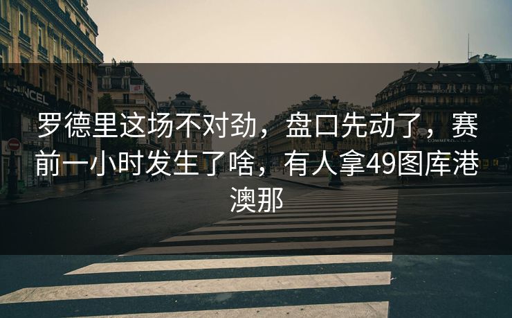 罗德里这场不对劲,盘口先动了,赛前一小时发生了啥,有人拿49图库港澳那 罗德里这场不对劲,盘口先动了,赛前一小时发生了啥,有人拿49图库港澳那