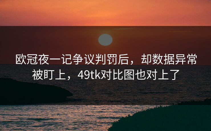 欧冠夜一记争议判罚后,却数据异常被盯上,49tk对比图也对上了 欧冠夜一记争议判罚后,却数据异常被盯上,49tk对比图也对上了