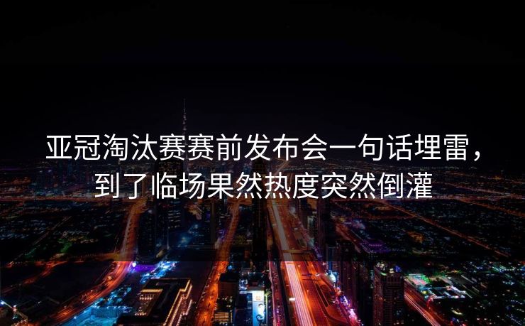 亚冠淘汰赛赛前发布会一句话埋雷，到了临场果然热度突然倒灌