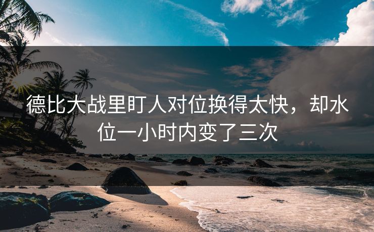 德比大战里盯人对位换得太快，却水位一小时内变了三次