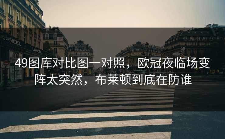 49图库对比图一对照,欧冠夜临场变阵太突然,布莱顿到底在防谁 49图库对比图一对照,欧冠夜临场变阵太突然,布莱顿到底在防谁