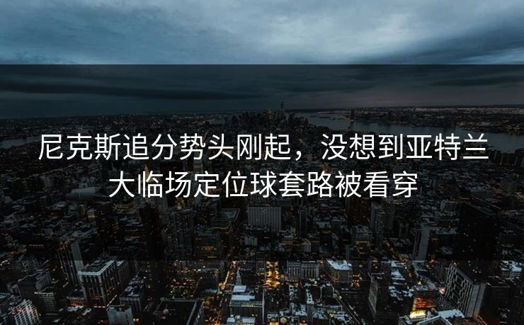 尼克斯追分势头刚起，没想到亚特兰大临场定位球套路被看穿
