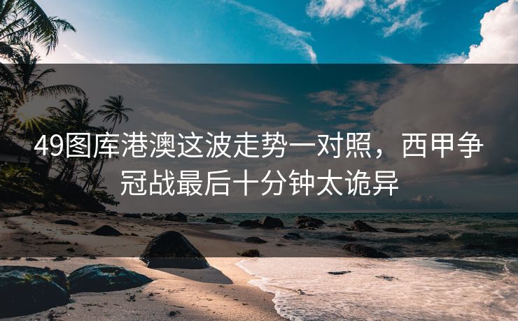 49图库港澳这波走势一对照，西甲争冠战最后十分钟太诡异