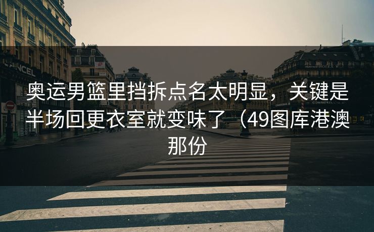 奥运男篮里挡拆点名太明显，关键是半场回更衣室就变味了（49图库港澳那份