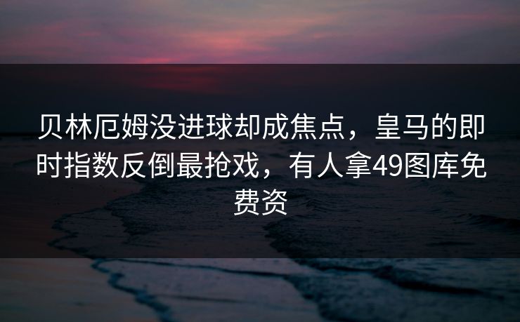 贝林厄姆没进球却成焦点,皇马的即时指数反倒最抢戏,有人拿49图库免费资 贝林厄姆没进球却成焦点,皇马的即时指数反倒最抢戏,有人拿49图库免费资