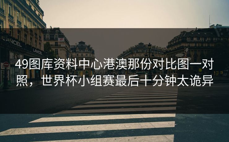 49图库资料中心港澳那份对比图一对照，世界杯小组赛最后十分钟太诡异