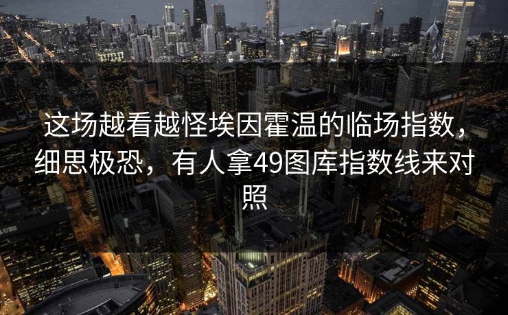这场越看越怪埃因霍温的临场指数，细思极恐，有人拿49图库指数线来对照