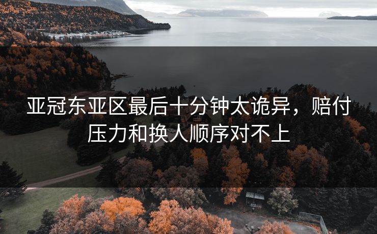 亚冠东亚区最后十分钟太诡异，赔付压力和换人顺序对不上