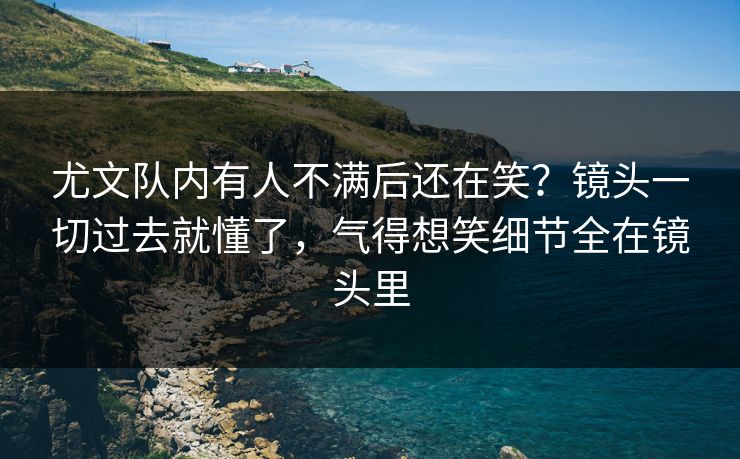 尤文队内有人不满后还在笑?镜头一切过去就懂了,气得想笑细节全在镜头里 尤文队内有人不满后还在笑?镜头一切过去就懂了,气得想笑细节全在镜头里