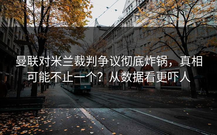 曼联对米兰裁判争议彻底炸锅，真相可能不止一个？从数据看更吓人
