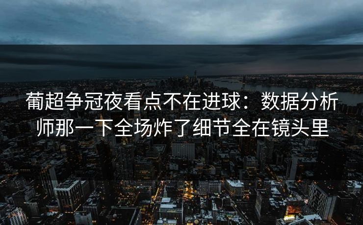 葡超争冠夜看点不在进球：数据分析师那一下全场炸了细节全在镜头里