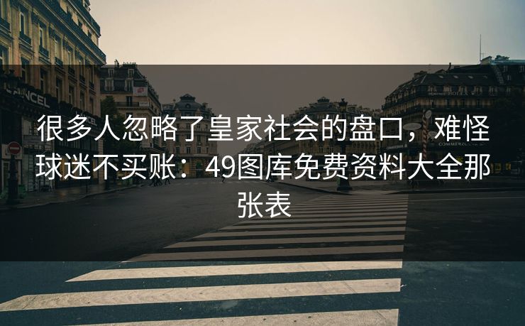 很多人忽略了皇家社会的盘口，难怪球迷不买账：49图库免费资料大全那张表