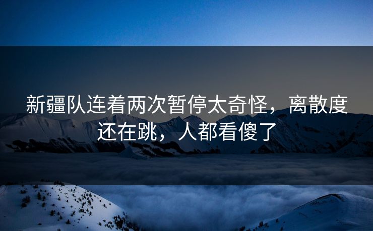 新疆队连着两次暂停太奇怪，离散度还在跳，人都看傻了