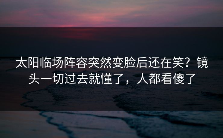 太阳临场阵容突然变脸后还在笑？镜头一切过去就懂了，人都看傻了