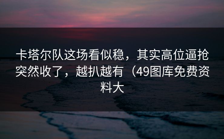 卡塔尔队这场看似稳，其实高位逼抢突然收了，越扒越有（49图库免费资料大