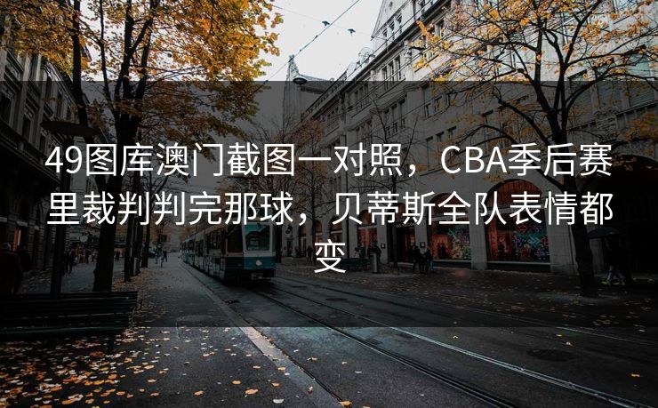 49图库澳门截图一对照，CBA季后赛里裁判判完那球，贝蒂斯全队表情都变