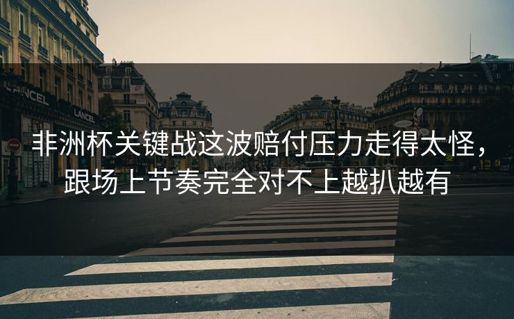 非洲杯关键战这波赔付压力走得太怪，跟场上节奏完全对不上越扒越有