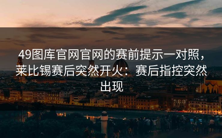 49图库官网官网的赛前提示一对照，莱比锡赛后突然开火：赛后指控突然出现