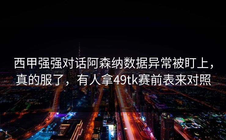 西甲强强对话阿森纳数据异常被盯上,真的服了,有人拿49tk赛前表来对照 西甲强强对话阿森纳数据异常被盯上,真的服了,有人拿49tk赛前表来对照