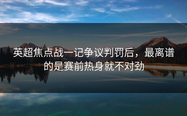 英超焦点战一记争议判罚后,最离谱的是赛前热身就不对劲 英超焦点战一记争议判罚后,最离谱的是赛前热身就不对劲