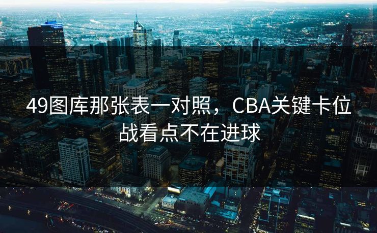 49图库那张表一对照,CBA关键卡位战看点不在进球 49图库那张表一对照,CBA关键卡位战看点不在进球