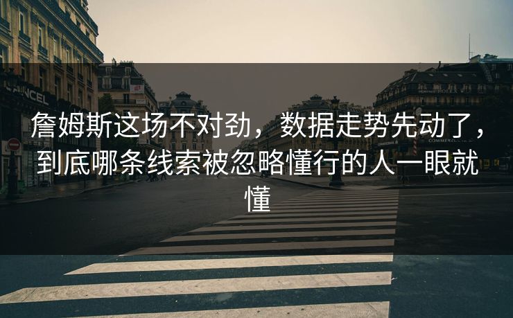 詹姆斯这场不对劲，数据走势先动了，到底哪条线索被忽略懂行的人一眼就懂
