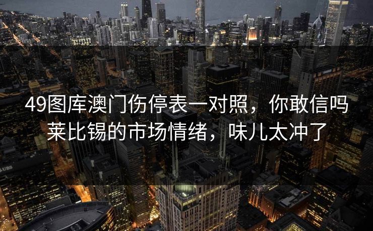49图库澳门伤停表一对照,你敢信吗莱比锡的市场情绪,味儿太冲了 49图库澳门伤停表一对照,你敢信吗莱比锡的市场情绪,味儿太冲了