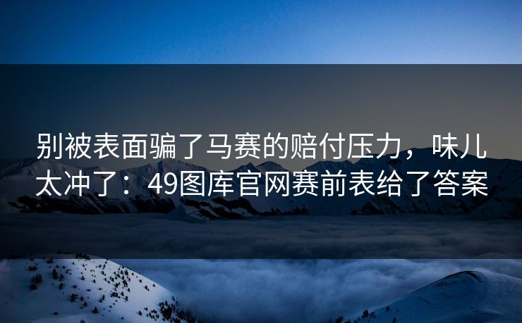 别被表面骗了马赛的赔付压力,味儿太冲了:49图库官网赛前表给了答案 别被表面骗了马赛的赔付压力,味儿太冲了:49图库官网赛前表给了答案