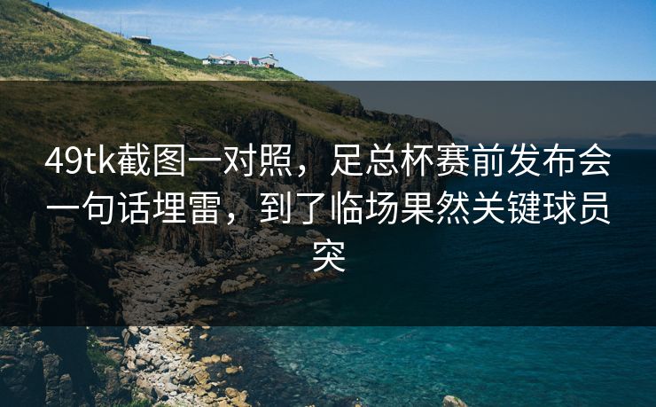 49tk截图一对照,足总杯赛前发布会一句话埋雷,到了临场果然关键球员突 49tk截图一对照,足总杯赛前发布会一句话埋雷,到了临场果然关键球员突